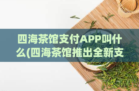 四海茶馆支付APP叫什么(四海茶馆推出全新支付APP，轻松便捷支付享受无币安全。)