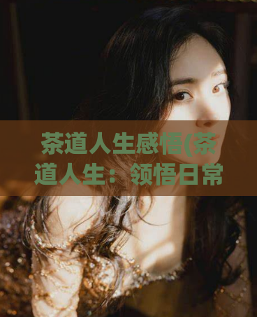茶道人生感悟(茶道人生：领悟日常生活的美好)