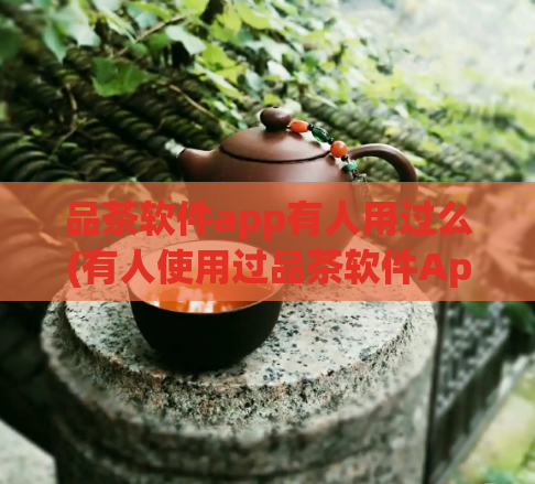 品茶软件app有人用过么(有人使用过品茶软件App吗?新用户体验分享)