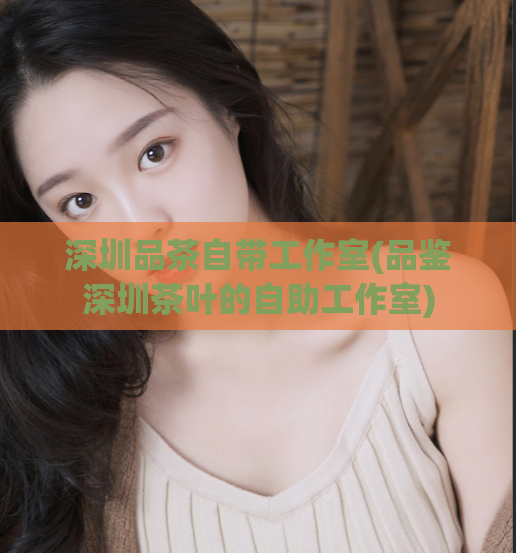 深圳品茶自带工作室(品鉴深圳茶叶的自助工作室)