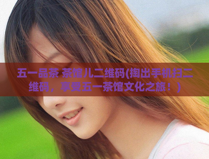 五一品茶 茶馆儿二维码(掏出手机扫二维码，享受五一茶馆文化之旅！)