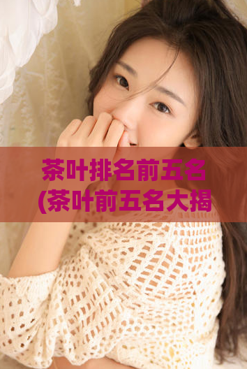 茶叶排名前五名(茶叶前五名大揭秘!)
