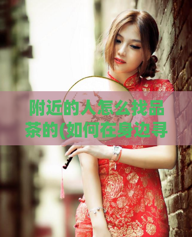 附近的人怎么找品茶的(如何在身边寻找到品质优良的茶？)