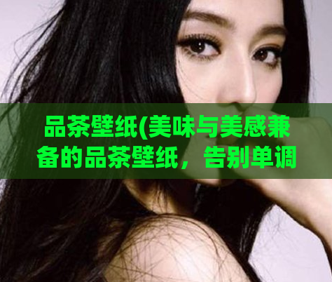品茶壁纸(美味与美感兼备的品茶壁纸，告别单调，让家居更有生活感！)