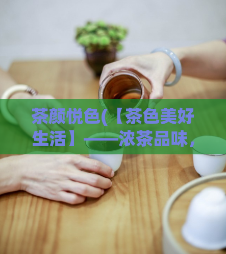 茶颜悦色(【茶色美好生活】——浓茶品味，悦享时光)