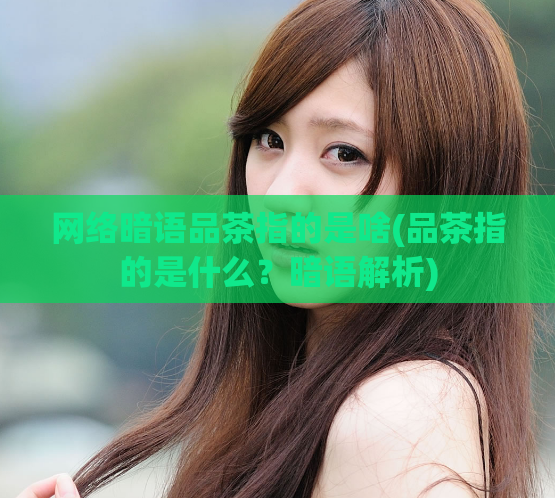 网络暗语品茶指的是啥(品茶指的是什么？暗语解析)