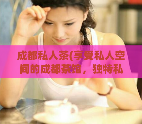 成都私人茶(享受私人空间的成都茶馆，独特私密体验)