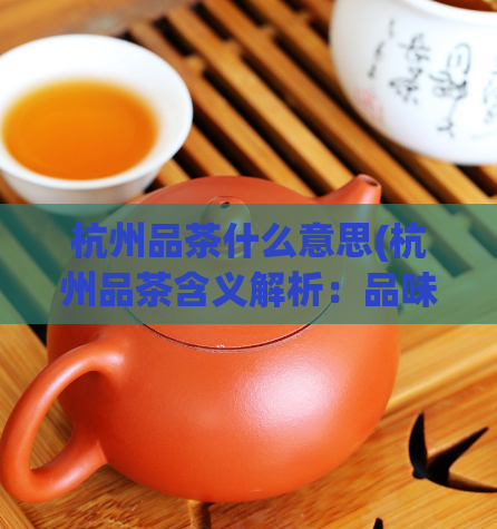 杭州品茶什么意思(杭州品茶含义解析:品味浓郁的杭州茶文化)