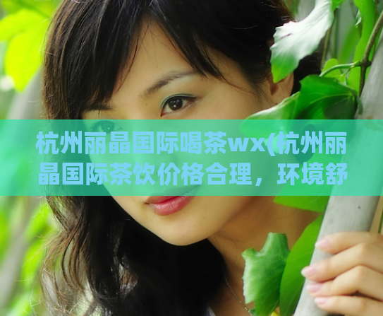 杭州丽晶国际喝茶wx(杭州丽晶国际茶饮价格合理，环境舒适宜人)