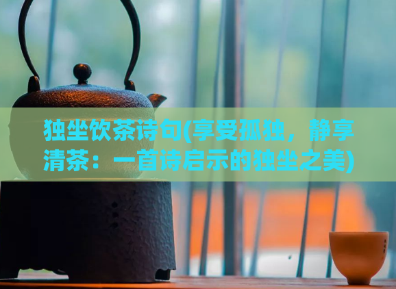 独坐饮茶诗句(享受孤独，静享清茶：一首诗启示的独坐之美)