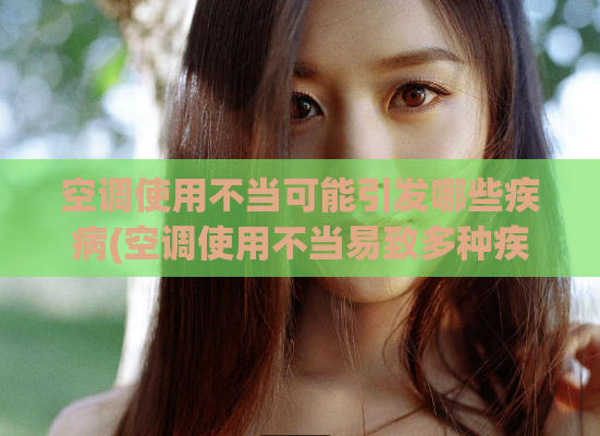 空调使用不当可能引发哪些疾病(空调使用不当易致多种疾病，如何正确使用？)