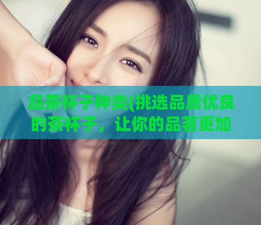 品茶杯子种类(挑选品质优良的茶杯子，让你的品茗更加舒适悠闲)