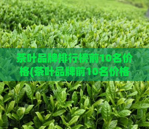 茶叶品牌排行榜前10名价格(茶叶品牌前10名价格排行榜)