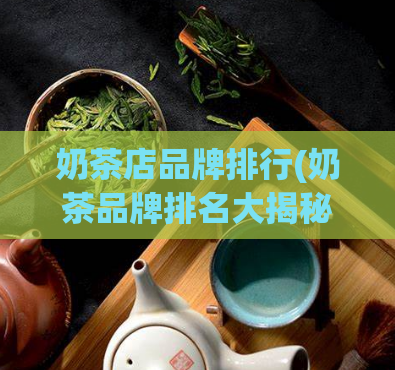 奶茶店品牌排行(奶茶品牌排名大揭秘：哪家最受欢迎？)