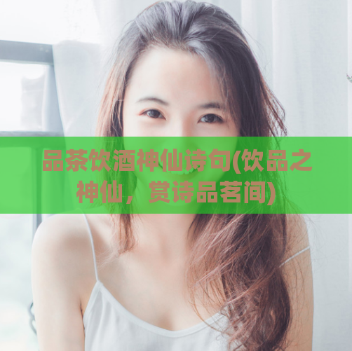 品茶饮酒神仙诗句(饮品之神仙，赏诗品茗间)