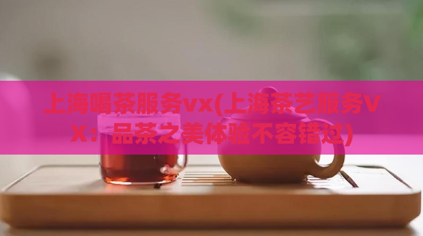 上海喝茶服务vx(上海茶艺服务VX：品茶之美体验不容错过)