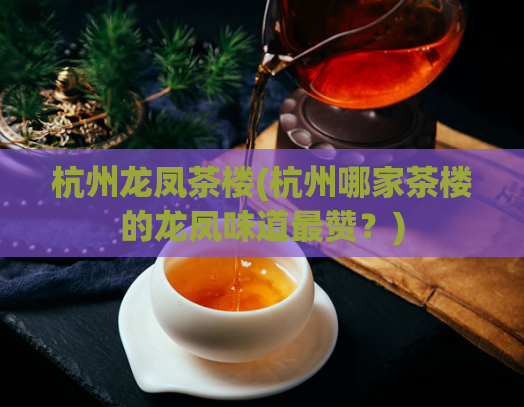 杭州龙凤茶楼(杭州哪家茶楼的龙凤味道最赞？)