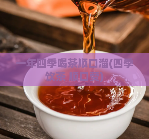 一年四季喝茶顺口溜(四季饮茶 顺口赞)