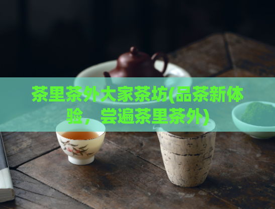 茶里茶外大家茶坊(品茶新体验,尝遍茶里茶外)