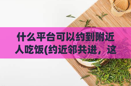 什么平台可以约到附近人吃饭(约近邻共进，这个平台能实现)