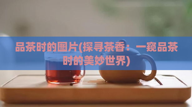 品茶时的图片(探寻茶香:一窥品茶时的美妙世界)