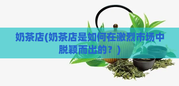 奶茶店(奶茶店是如何在激烈市场中脱颖而出的？)