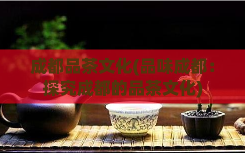 成都品茶文化(品味成都：探究成都的品茶文化)