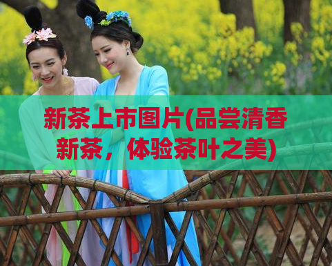 新茶上市图片(品尝清香新茶，体验茶叶之美)