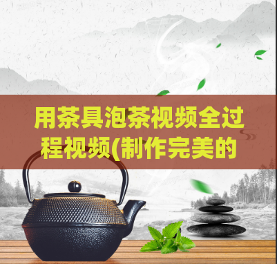 用茶具泡茶视频全过程视频(制作完美的茶水,一次学会所有步骤)