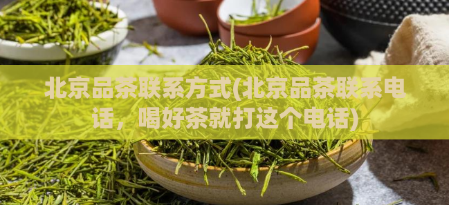 北京品茶联系方式(北京品茶联系电话，喝好茶就打这个电话)