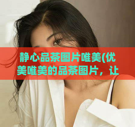 静心品茶图片唯美(优美唯美的品茶图片，让您沉浸在宁静的氛围中)