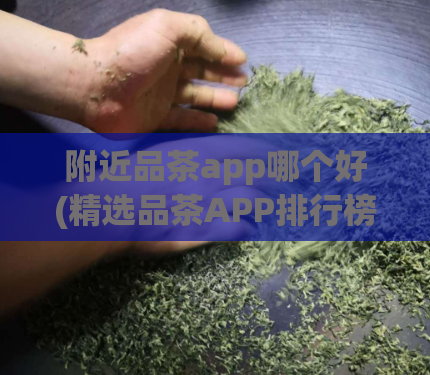 附近品茶app哪个好(精选品茶APP排行榜,让你浅尝琳琅,深度了解茶文化!)