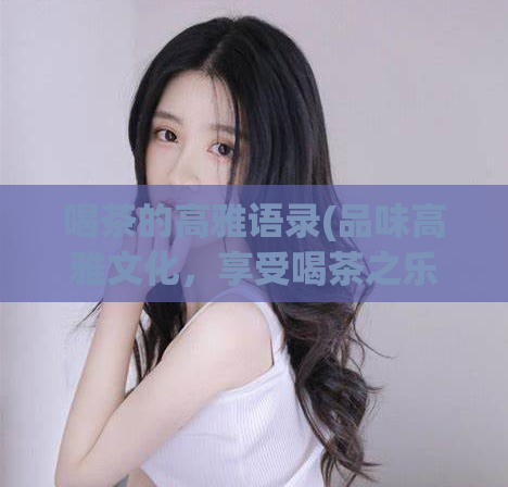 喝茶的高雅语录(品味高雅文化，享受喝茶之乐。)