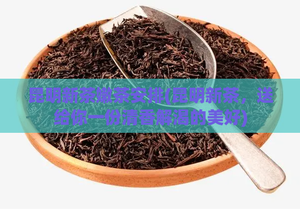 昆明新茶嫩茶安排(昆明新茶，送给你一份清香解渴的美好)