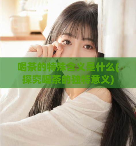 喝茶的特殊含义是什么(探究喝茶的独特意义)