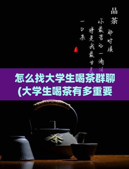 怎么找大学生喝茶群聊(大学生喝茶有多重要？群聊现在爆满！)