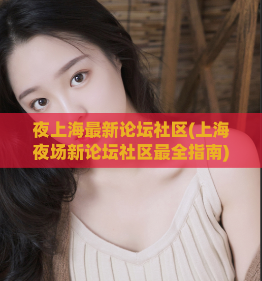 夜上海最新论坛社区(上海夜场新论坛社区最全指南)
