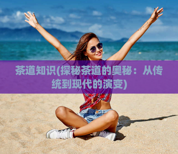 茶道知识(探秘茶道的奥秘：从传统到现代的演变)