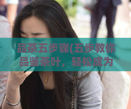 品茶五步骤(五步教你品鉴茶叶，轻松成为茶艺达人)