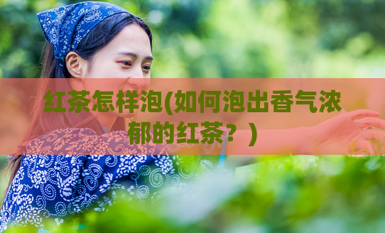 红茶怎样泡(如何泡出香气浓郁的红茶？)