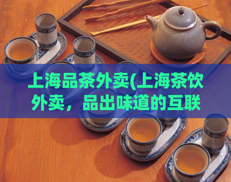 上海品茶外卖(上海茶饮外卖，品出味道的互联网新选择)