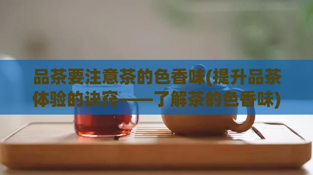 品茶要注意茶的色香味(提升品茶体验的诀窍——了解茶的色香味)