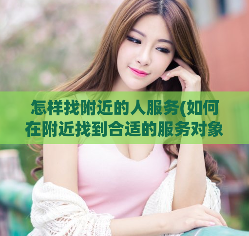 怎样找附近的人服务(如何在附近找到合适的服务对象?)