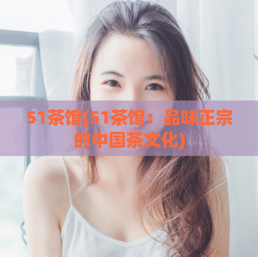 51茶馆(51茶馆：品味正宗的中国茶文化)