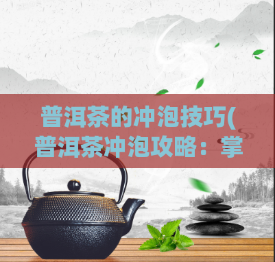 普洱茶的冲泡技巧(普洱茶冲泡攻略：掌握正确时间和水温，品尝完美滋味)