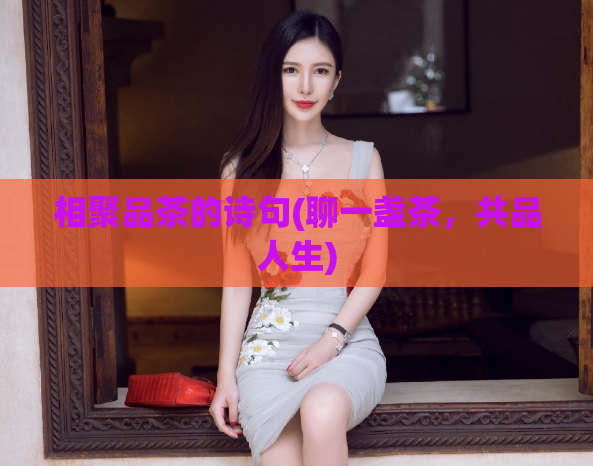 相聚品茶的诗句(聊一盏茶，共品人生)