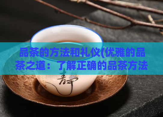 品茶的方法和礼仪(优雅的品茶之道：了解正确的品茶方法和礼仪)