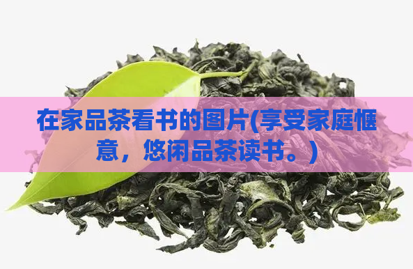 在家品茶看书的图片(享受家庭惬意，悠闲品茶读书。)