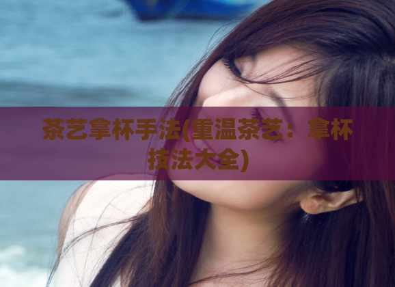 茶艺拿杯手法(重温茶艺：拿杯技法大全)