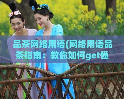 品茶网络用语(网络用语品茶指南：教你如何get懂年轻人的说话方式)
